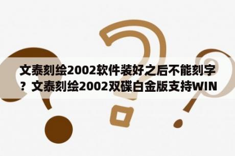 文泰刻绘2002软件装好之后不能刻字？文泰刻绘2002双碟白金版支持WIN764位吗？