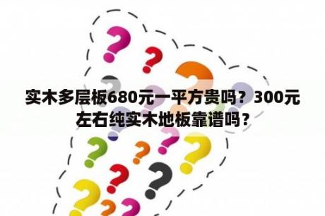 实木多层板680元一平方贵吗？300元左右纯实木地板靠谱吗？