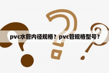 pvc水管内径规格？pvc管规格型号？