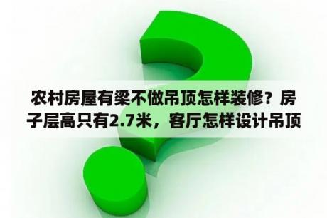 农村房屋有梁不做吊顶怎样装修？房子层高只有2.7米，客厅怎样设计吊顶才能不显得压抑？