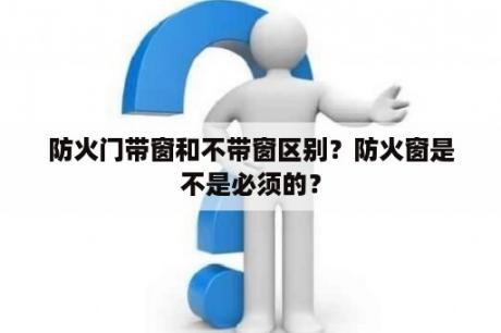 防火门带窗和不带窗区别？防火窗是不是必须的？