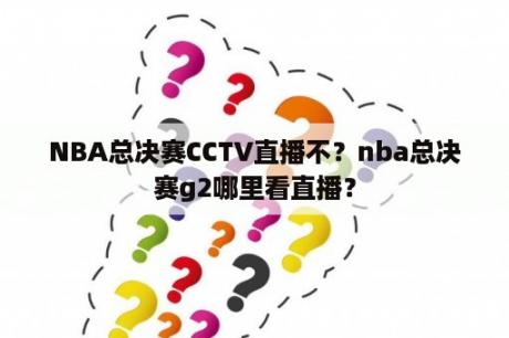 NBA总决赛CCTV直播不？nba总决赛g2哪里看直播？