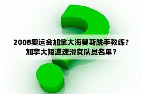 2008奥运会加拿大海曼斯跳手教练？加拿大短道速滑女队员名单？