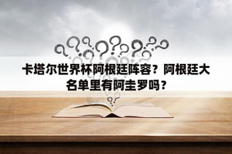 卡塔尔世界杯阿根廷阵容？阿根廷大名单里有阿圭罗吗？