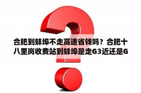 合肥到蚌埠不走高速省钱吗？合肥十八里岗收费站到蚌埠是走G3近还是G4212近很急，求大神解答？