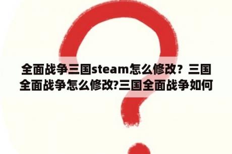 全面战争三国steam怎么修改？三国全面战争怎么修改?三国全面战争如何修改？