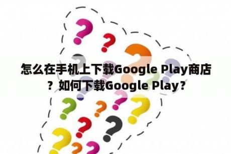 怎么在手机上下载Google Play商店？如何下载Google Play？