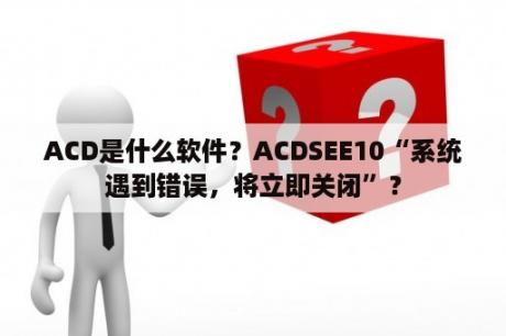 ACD是什么软件？ACDSEE10“系统遇到错误，将立即关闭”？