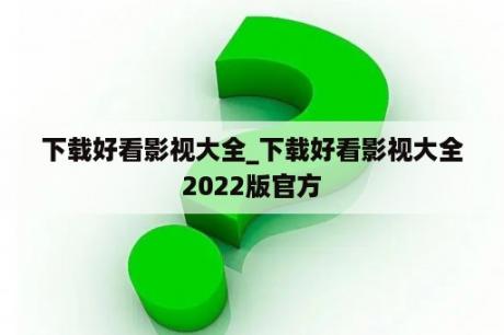 下载好看影视大全_下载好看影视大全2022版官方