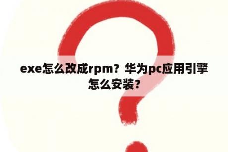 exe怎么改成rpm？华为pc应用引擎怎么安装？