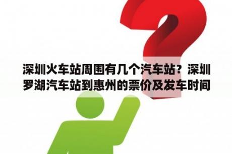 深圳火车站周围有几个汽车站？深圳罗湖汽车站到惠州的票价及发车时间？