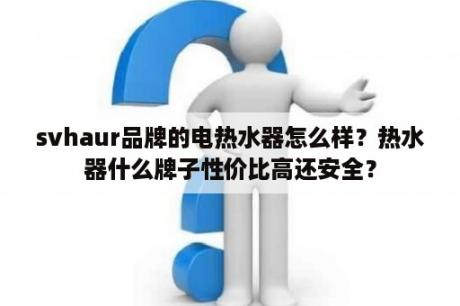 svhaur品牌的电热水器怎么样？热水器什么牌子性价比高还安全？