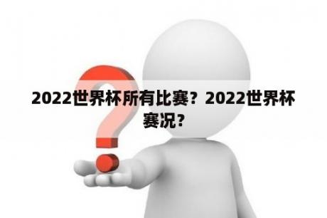 2022世界杯所有比赛？2022世界杯赛况？