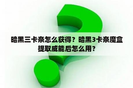 暗黑三卡奈怎么获得？暗黑3卡奈魔盒提取威能后怎么用？