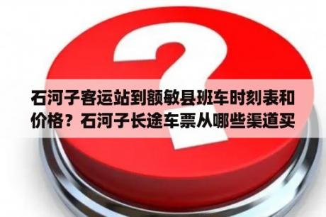 石河子客运站到额敏县班车时刻表和价格？石河子长途车票从哪些渠道买？