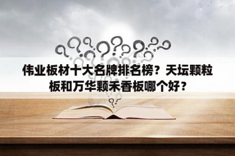 伟业板材十大名牌排名榜？天坛颗粒板和万华颗禾香板哪个好？