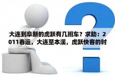 大连到阜新的虎跃有几班车？求助：2011春运，大连至本溪，虎跃快客的时刻/价格表？