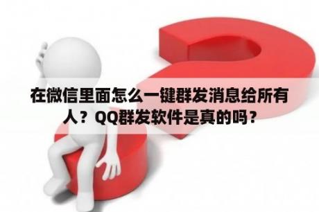 在微信里面怎么一键群发消息给所有人？QQ群发软件是真的吗？