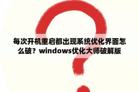 每次开机重启都出现系统优化界面怎么破？windows优化大师破解版