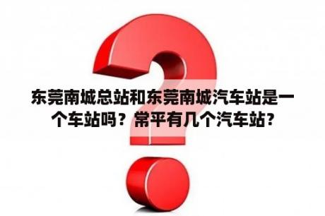 东莞南城总站和东莞南城汽车站是一个车站吗？常平有几个汽车站？