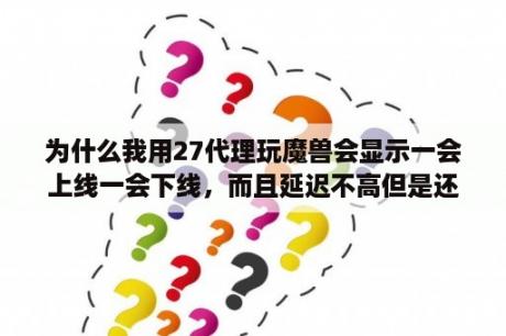 为什么我用27代理玩魔兽会显示一会上线一会下线，而且延迟不高但是还是一卡一卡的？魔兽争霸3冰封王座1.27地图太大怎么办？