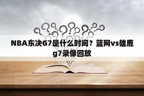 NBA东决G7是什么时间？篮网vs雄鹿g7录像回放