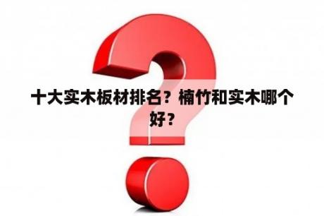 十大实木板材排名？楠竹和实木哪个好？