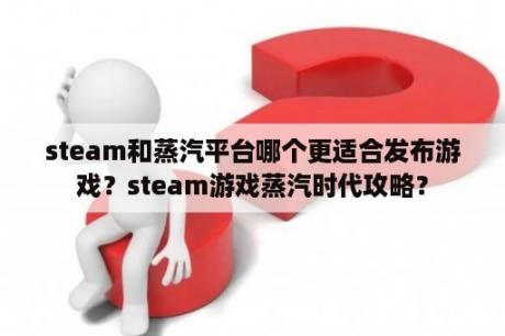 steam和蒸汽平台哪个更适合发布游戏？steam游戏蒸汽时代攻略？