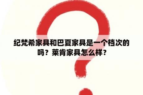 纪梵希家具和巴夏家具是一个档次的吗？莱肯家具怎么样？