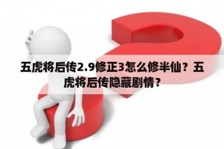 五虎将后传2.9修正3怎么修半仙？五虎将后传隐藏剧情？