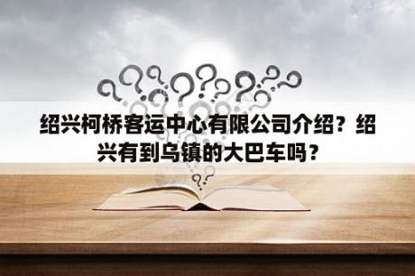 绍兴柯桥客运中心有限公司介绍？绍兴有到乌镇的大巴车吗？