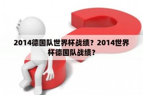 2014德国队世界杯战绩？2014世界杯德国队战绩？