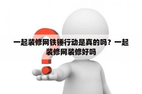 一起装修网铁锤行动是真的吗？一起装修网装修好吗