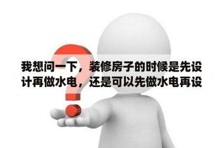 我想问一下，装修房子的时候是先设计再做水电，还是可以先做水电再设计的？还有装修时各工种的进场顺序？不装修改完水电怎么把水吹干？