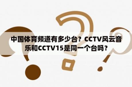 中国体育频道有多少台？CCTV风云音乐和CCTV15是同一个台吗？