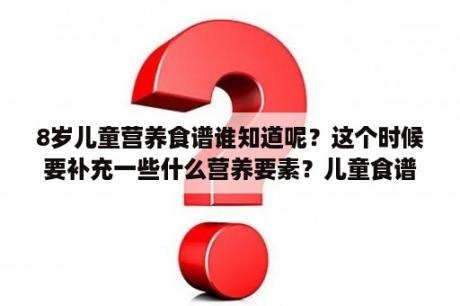 8岁儿童营养食谱谁知道呢？这个时候要补充一些什么营养要素？儿童食谱大全及做法