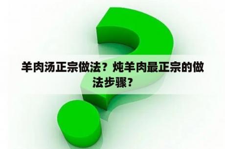 羊肉汤正宗做法？炖羊肉最正宗的做法步骤？