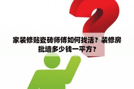 家装修贴瓷砖师傅如何找活？装修房批墙多少钱一平方？