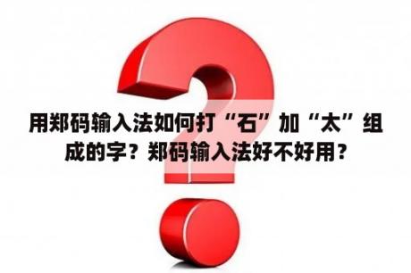 用郑码输入法如何打“石”加“太”组成的字？郑码输入法好不好用？