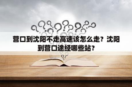 营口到沈阳不走高速该怎么走？沈阳到营口途经哪些站？