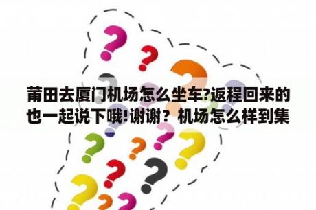 莆田去厦门机场怎么坐车?返程回来的也一起说下哦!谢谢？机场怎么样到集美？