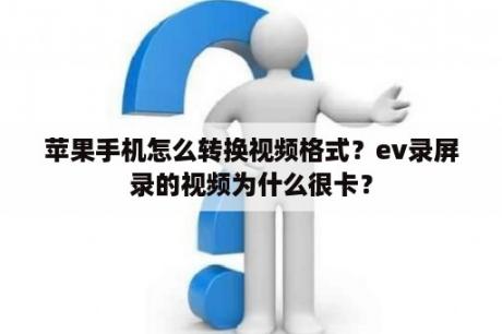 苹果手机怎么转换视频格式？ev录屏录的视频为什么很卡？