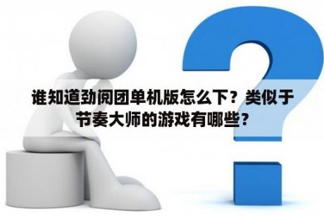 谁知道劲阅团单机版怎么下？类似于节奏大师的游戏有哪些？