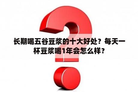 长期喝五谷豆浆的十大好处？每天一杯豆浆喝1年会怎么样？