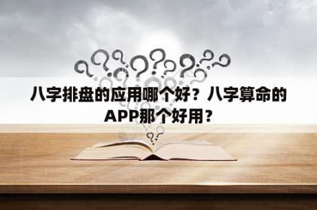 八字排盘的应用哪个好？八字算命的APP那个好用？