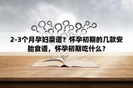 2-3个月孕妇菜谱？怀孕初期的几款安胎食谱，怀孕初期吃什么？