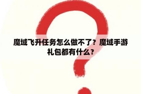 魔域飞升任务怎么做不了？魔域手游礼包都有什么？