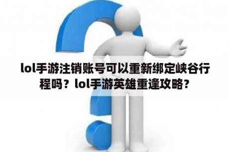 lol手游注销账号可以重新绑定峡谷行程吗？lol手游英雄重逢攻略？