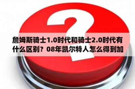 詹姆斯骑士1.0时代和骑士2.0时代有什么区别？08年凯尔特人怎么得到加内特和雷阿伦？