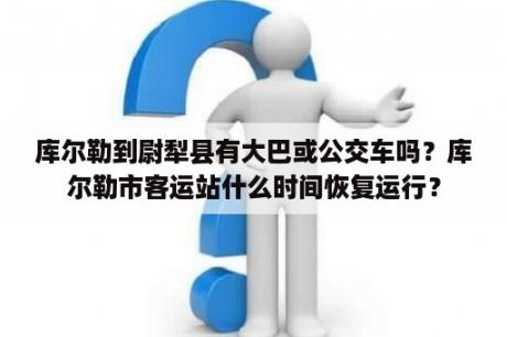 库尔勒到尉犁县有大巴或公交车吗？库尔勒市客运站什么时间恢复运行？